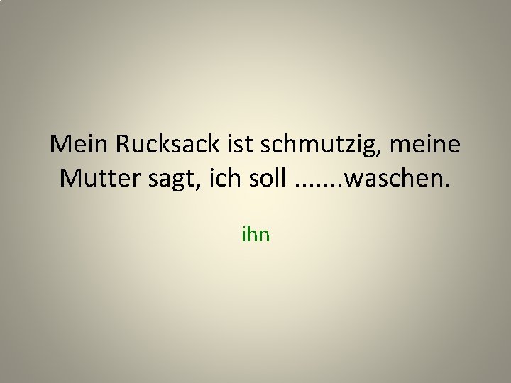 Mein Rucksack ist schmutzig, meine Mutter sagt, ich soll. . . . waschen. ihn