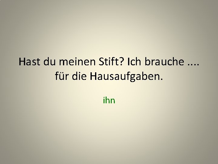 Hast du meinen Stift? Ich brauche. . für die Hausaufgaben. ihn 