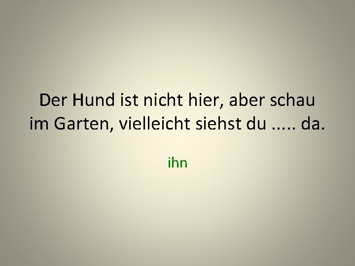 Der Hund ist nicht hier, aber schau im Garten, vielleicht siehst du. . .