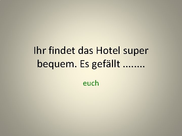 Ihr findet das Hotel super bequem. Es gefällt. . . . euch 