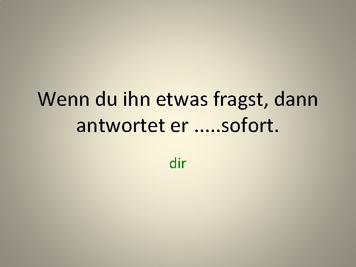 Wenn du ihn etwas fragst, dann antwortet er. . . sofort. dir 