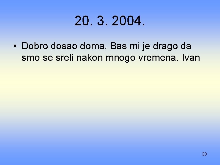 20. 3. 2004. • Dobro dosao doma. Bas mi je drago da smo se