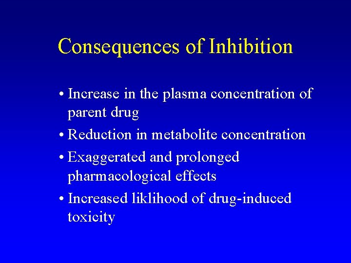 Consequences of Inhibition • Increase in the plasma concentration of parent drug • Reduction