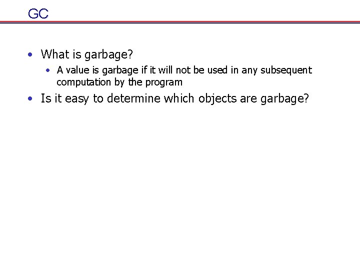 GC • What is garbage? • A value is garbage if it will not GC • What is garbage? • A value is garbage if it will not