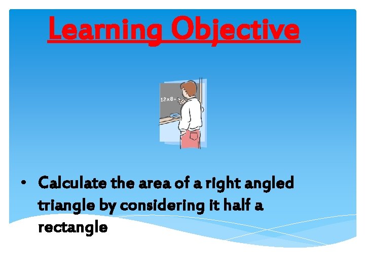 Learning Objective • Calculate the area of a right angled triangle by considering it