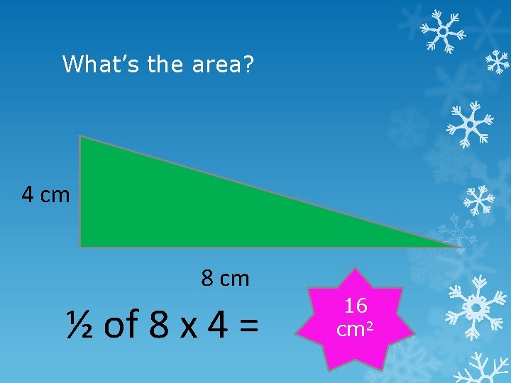 What’s the area? 4 cm 8 cm ½ of 8 x 4 = 16