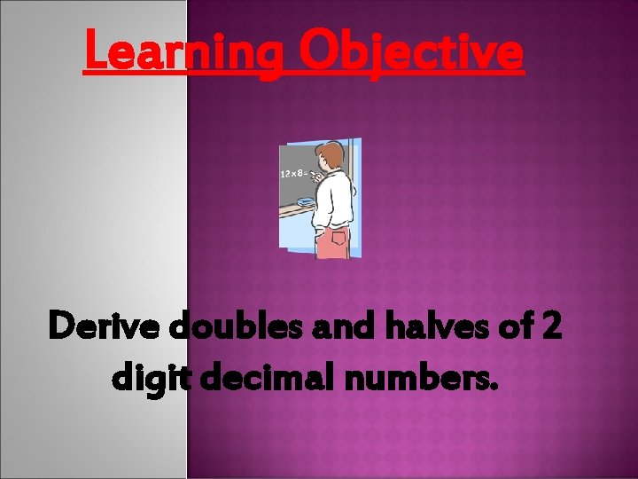 Learning Objective Derive doubles and halves of 2 digit decimal numbers. 