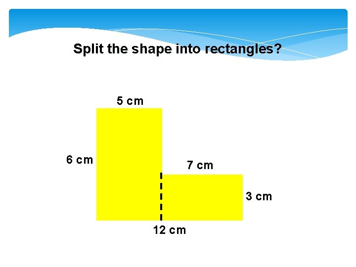 Split the shape into rectangles? 5 cm 6 cm 7 cm 3 cm 12