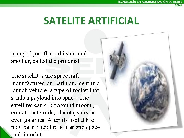 SATELITE ARTIFICIAL is any object that orbits around another, called the principal. The satellites