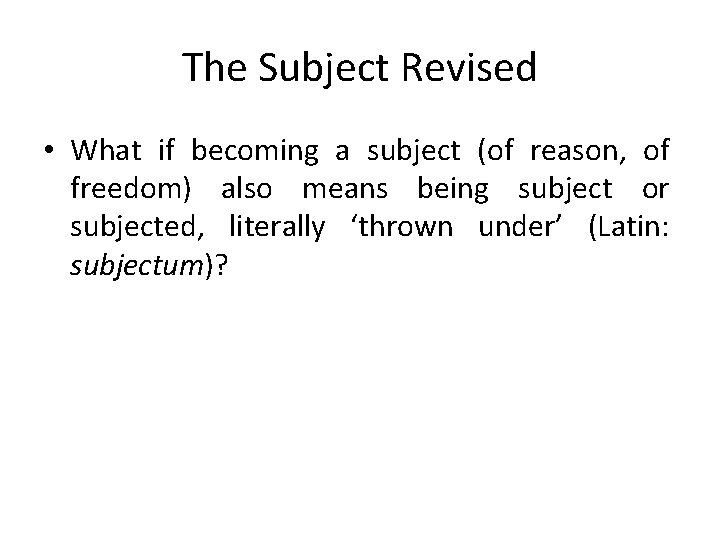 The Subject Revised • What if becoming a subject (of reason, of freedom) also