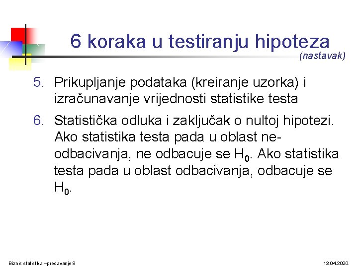 6 koraka u testiranju hipoteza (nastavak) 5. Prikupljanje podataka (kreiranje uzorka) i izračunavanje vrijednosti 6 koraka u testiranju hipoteza (nastavak) 5. Prikupljanje podataka (kreiranje uzorka) i izračunavanje vrijednosti