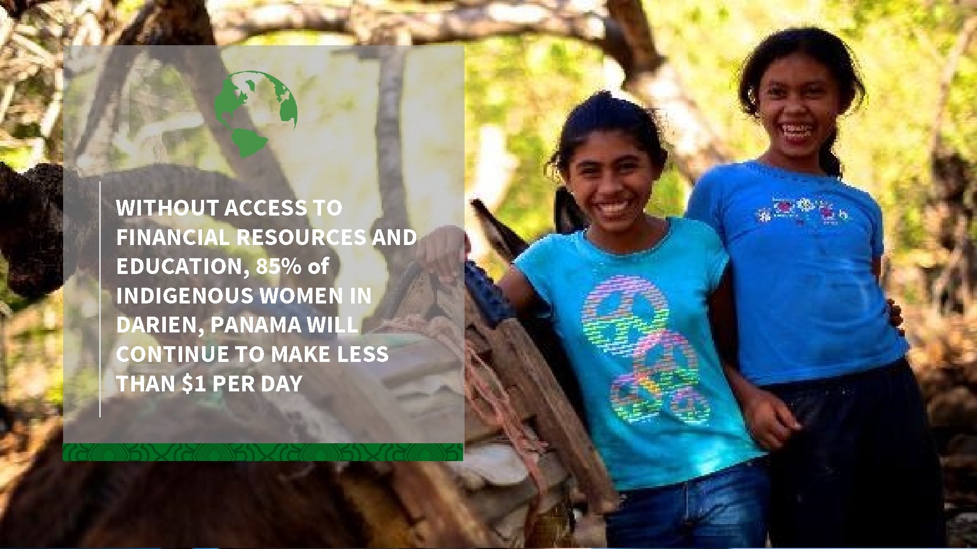 WITHOUT ACCESS TO FINANCIAL RESOURCES AND EDUCATION, 85% of INDIGENOUS WOMEN IN DARIEN, PANAMA