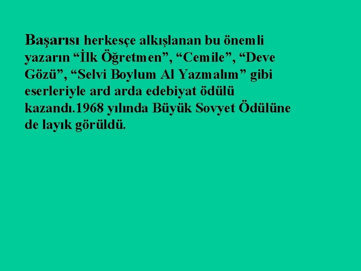 Başarısı herkesçe alkışlanan bu önemli yazarın “İlk Öğretmen”, “Cemile”, “Deve Gözü”, “Selvi Boylum Al