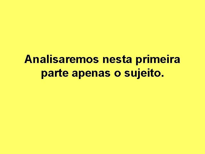 Analisaremos nesta primeira parte apenas o sujeito. 