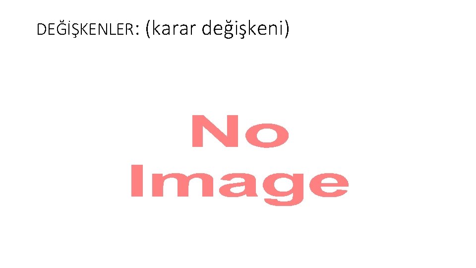 DEĞİŞKENLER: (karar değişkeni) • 