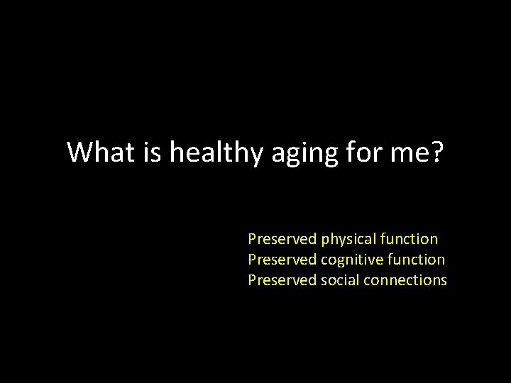 What is healthy aging for me? Preserved physical function Preserved cognitive function Preserved social