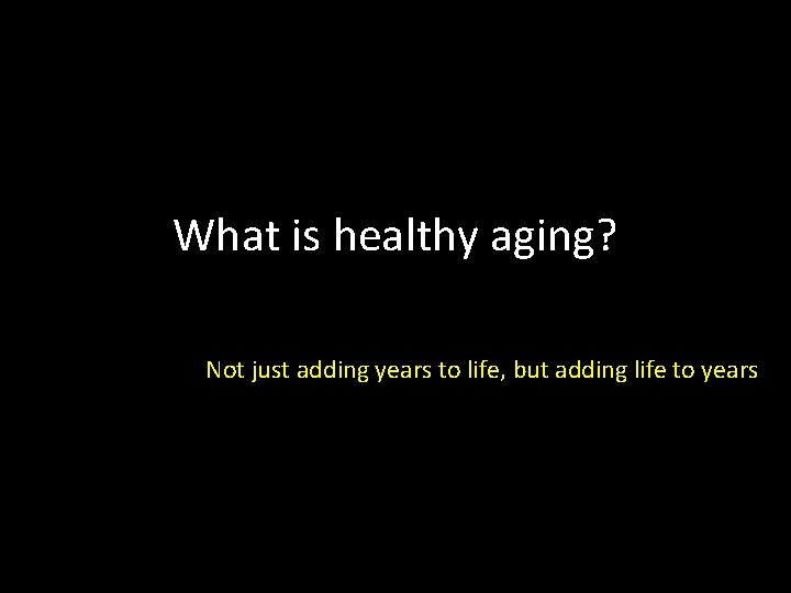 What is healthy aging? Not just adding years to life, but adding life to