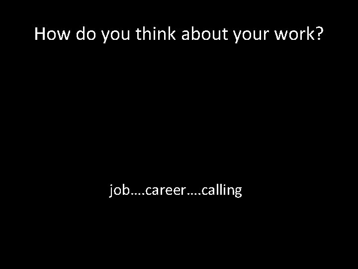 How do you think about your work? job…. career…. calling 