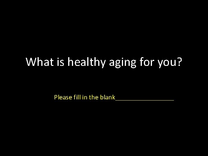 What is healthy aging for you? Please fill in the blank_________ 