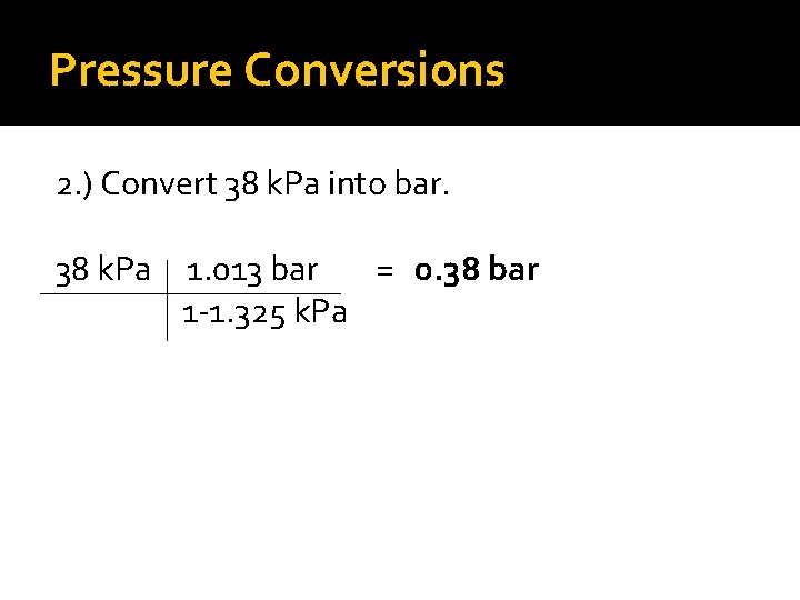 Pressure Conversions 2. ) Convert 38 k. Pa into bar. 38 k. Pa 1.