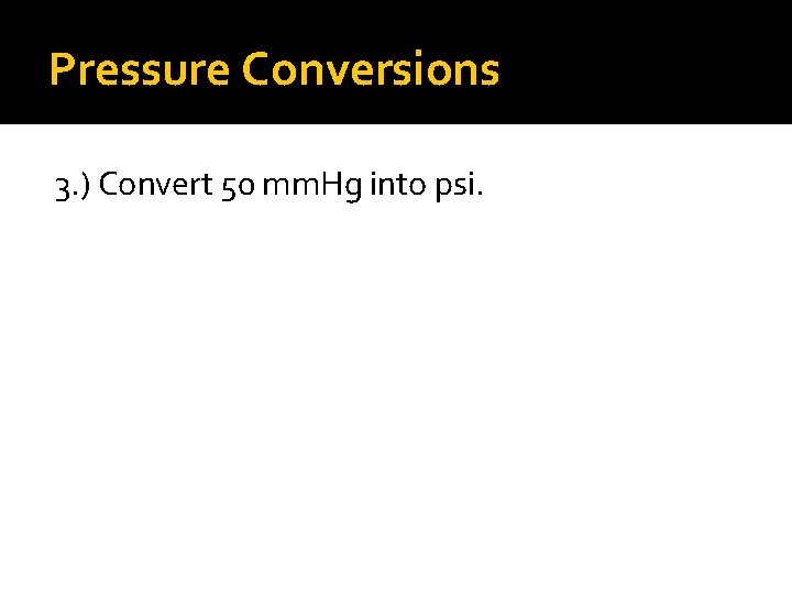 Pressure Conversions 3. ) Convert 50 mm. Hg into psi. 