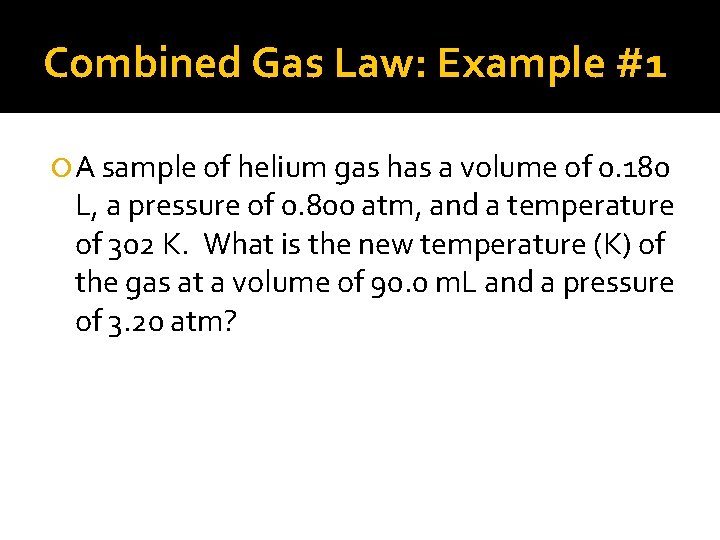 Combined Gas Law: Example #1 A sample of helium gas has a volume of