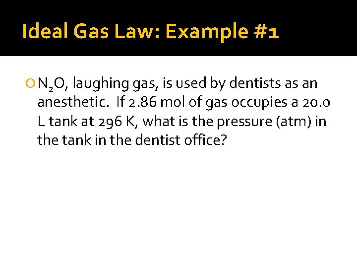 Ideal Gas Law: Example #1 N 2 O, laughing gas, is used by dentists