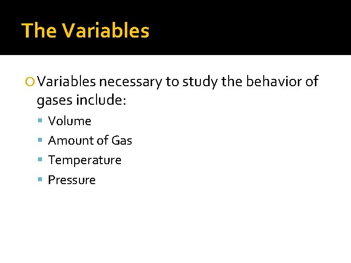 The Variables necessary to study the behavior of gases include: Volume Amount of Gas