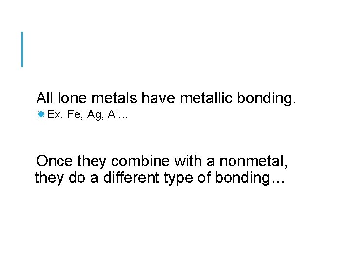 All lone metals have metallic bonding. Ex. Fe, Ag, Al… Once they combine with