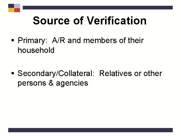 Source of Verification § Primary: A/R and members of their household § Secondary/Collateral: Relatives