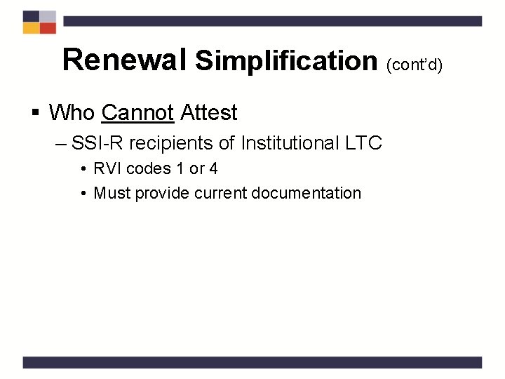 Renewal Simplification (cont’d) § Who Cannot Attest – SSI-R recipients of Institutional LTC •