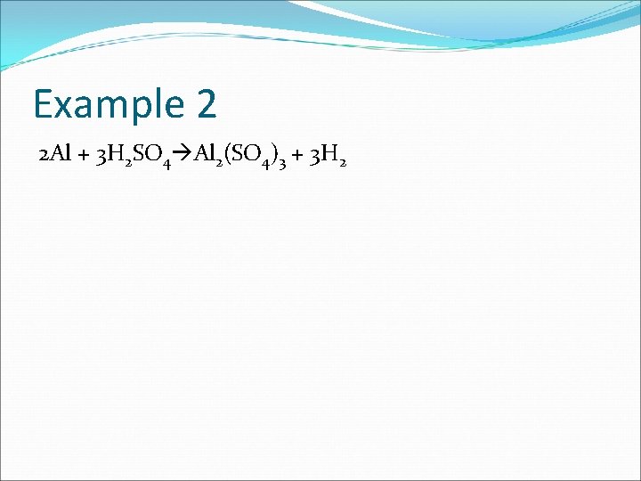 Example 2 2 Al + 3 H 2 SO 4 Al 2(SO 4)3 +