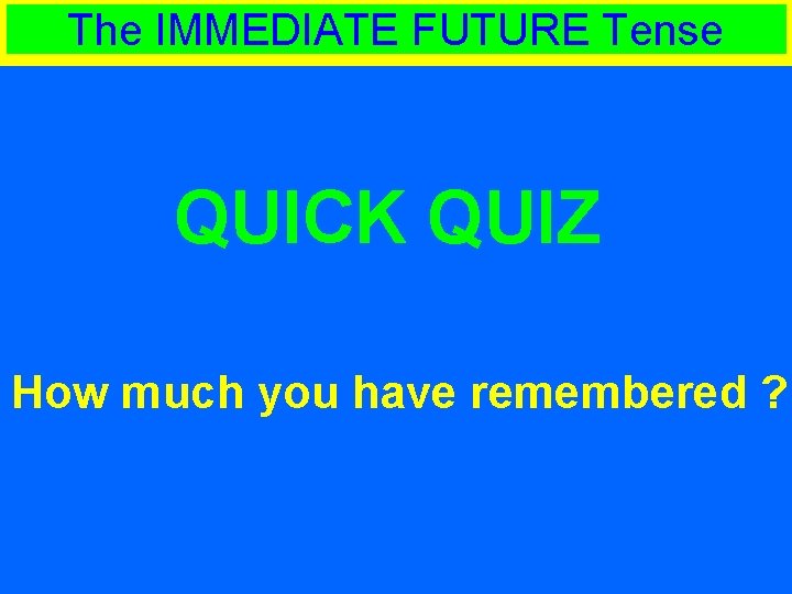 The IMMEDIATE FUTURE Tense QUICK QUIZ How much you have remembered ? 