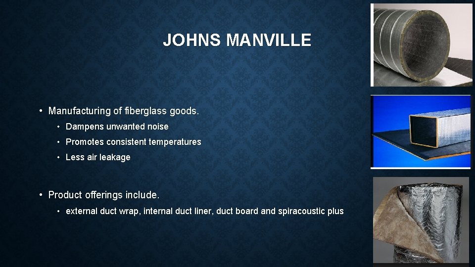 JOHNS MANVILLE • Manufacturing of fiberglass goods. • Dampens unwanted noise • Promotes consistent
