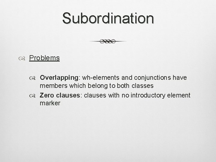 Subordination Problems Overlapping: wh-elements and conjunctions have members which belong to both classes Zero