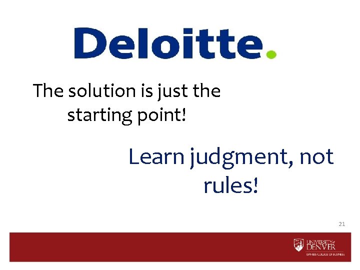 The solution is just the starting point! Learn judgment, not rules! 21 