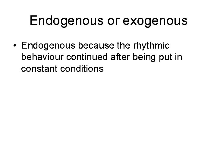 Endogenous or exogenous • Endogenous because the rhythmic behaviour continued after being put in