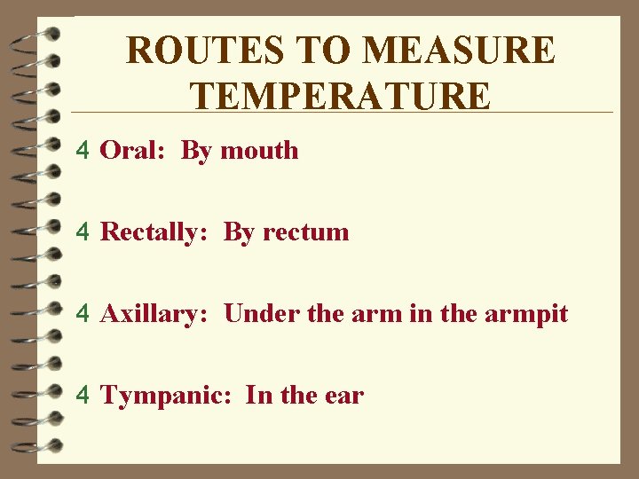 ROUTES TO MEASURE TEMPERATURE 4 Oral: By mouth 4 Rectally: By rectum 4 Axillary:
