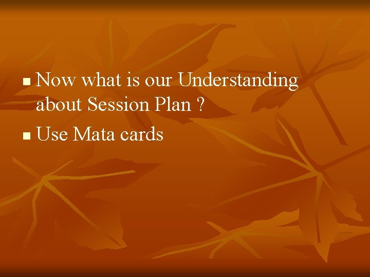 Now what is our Understanding about Session Plan ? n Use Mata cards n