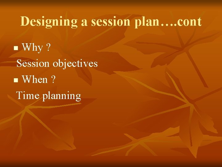 Designing a session plan…. cont Why ? Session objectives n When ? Time planning