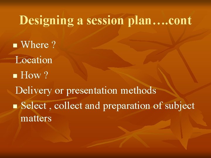 Designing a session plan…. cont Where ? Location n How ? Delivery or presentation