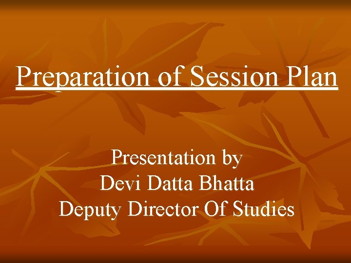 Preparation of Session Plan Presentation by Devi Datta Bhatta Deputy Director Of Studies 