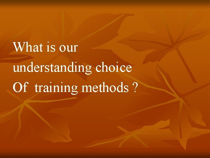 What is our understanding choice Of training methods ? 