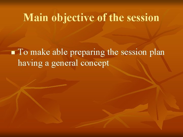Main objective of the session n To make able preparing the session plan having