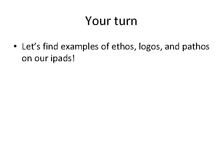 Your turn • Let’s find examples of ethos, logos, and pathos on our ipads!