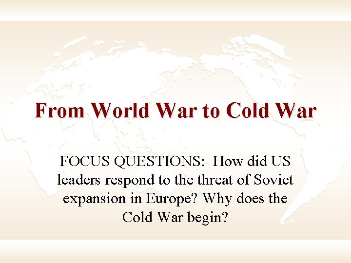 From World War to Cold War FOCUS QUESTIONS: How did US leaders respond to