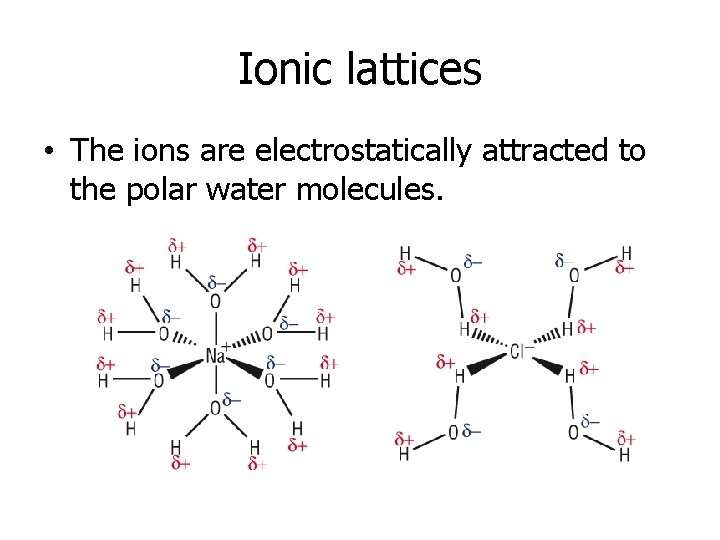 Ionic lattices • The ions are electrostatically attracted to the polar water molecules. 