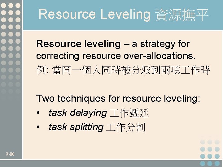 Resource Leveling 資源撫平 Resource leveling – a strategy for correcting resource over-allocations. 例: 當同一個人同時被分派到兩項