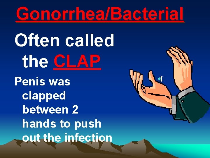 Gonorrhea/Bacterial Often called the CLAP Penis was clapped between 2 hands to push out