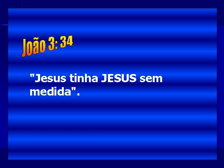 "Jesus tinha JESUS sem medida". 